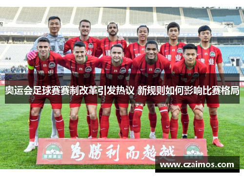 奥运会足球赛赛制改革引发热议 新规则如何影响比赛格局
