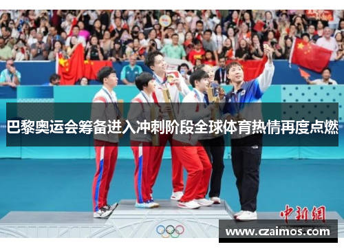 巴黎奥运会筹备进入冲刺阶段全球体育热情再度点燃